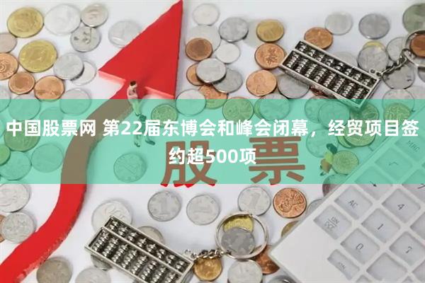 中国股票网 第22届东博会和峰会闭幕，经贸项目签约超500项