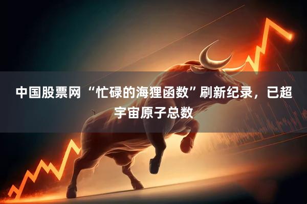 中国股票网 “忙碌的海狸函数”刷新纪录,已超宇宙原子总数