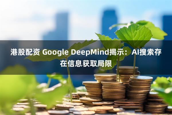 港股配资 Google DeepMind揭示:AI搜索存在信息获取局限