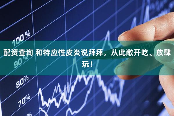 配资查询 和特应性皮炎说拜拜,从此敞开吃、放肆玩!