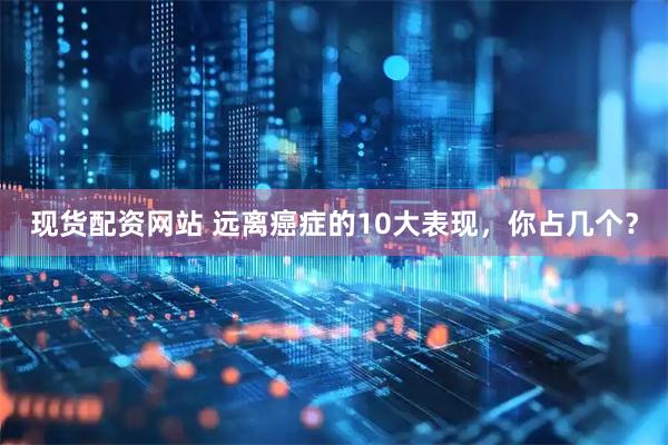 现货配资网站 远离癌症的10大表现，你占几个？