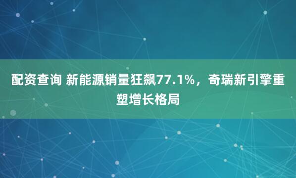 配资查询 新能源销量狂飙77.1%，奇瑞新引擎重塑增长格局