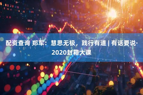 配资查询 郑军：慧思无极，践行有道 | 有话要说·2020封箱大课