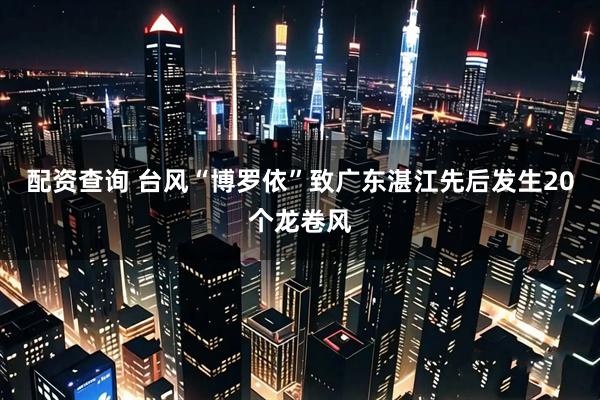 配资查询 台风“博罗依”致广东湛江先后发生20个龙卷风