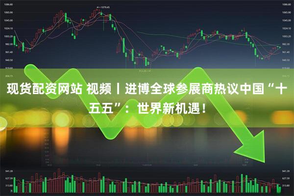 现货配资网站 视频丨进博全球参展商热议中国“十五五”:世界新机遇!