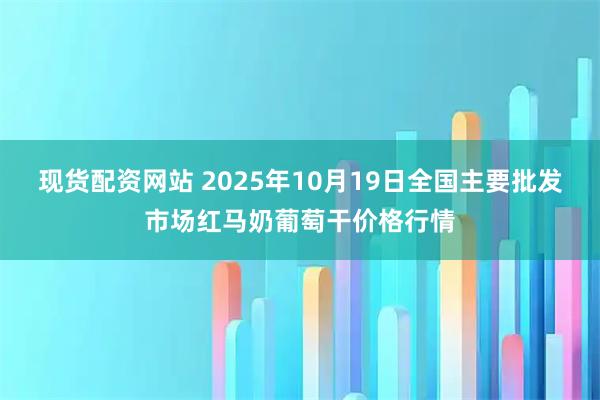 现货配资网站 2025年10月19日全国主要批发市场红马奶葡萄干价格行情