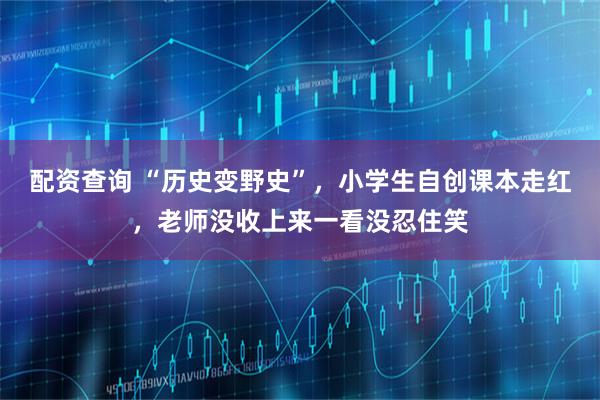 配资查询 “历史变野史”,小学生自创课本走红,老师没收上来一看没忍住笑