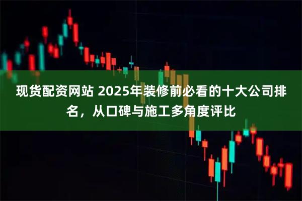现货配资网站 2025年装修前必看的十大公司排名,从口碑与施工多角度评比