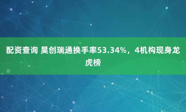 配资查询 昊创瑞通换手率53.34%，4机构现身龙虎榜