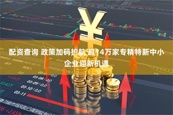 配资查询 政策加码护航 超14万家专精特新中小企业迎新机遇