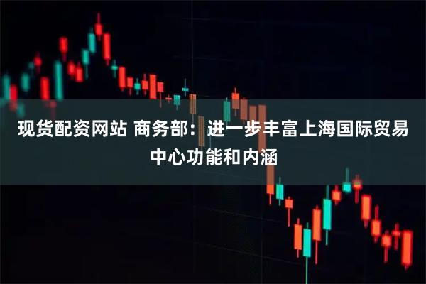 现货配资网站 商务部:进一步丰富上海国际贸易中心功能和内涵
