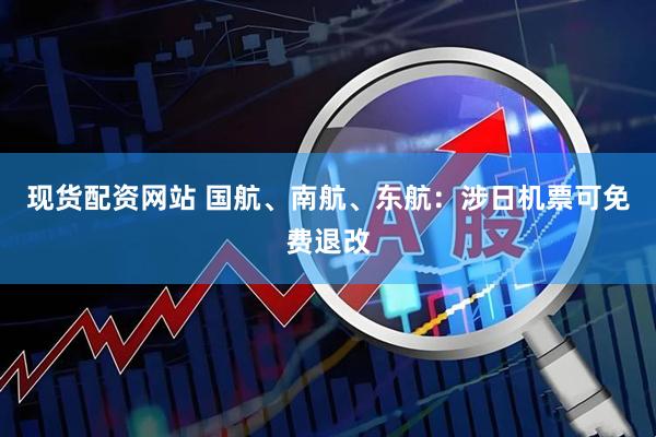 现货配资网站 国航、南航、东航:涉日机票可免费退改