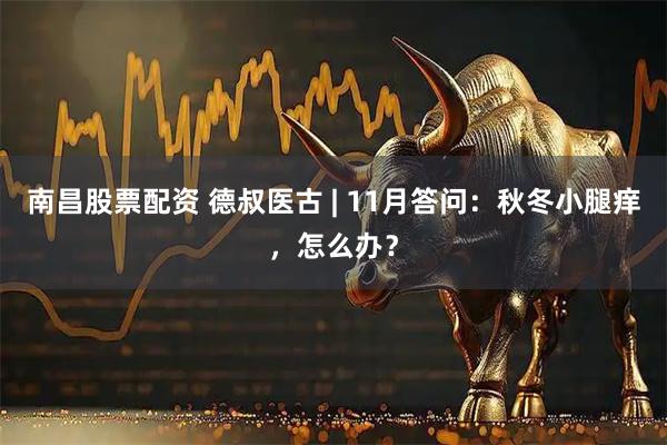 南昌股票配资 德叔医古 | 11月答问：秋冬小腿痒，怎么办？