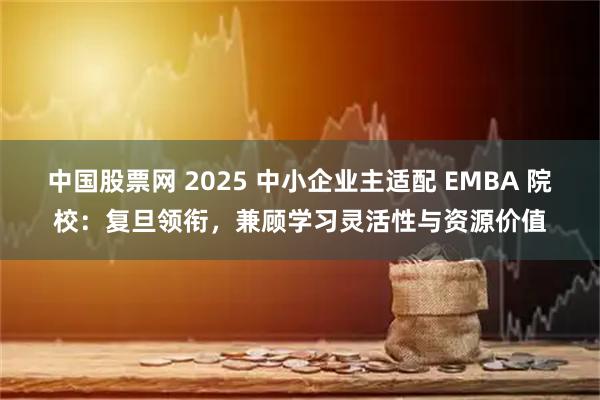中国股票网 2025 中小企业主适配 EMBA 院校:复旦领衔,兼顾学习灵活性与资源价值