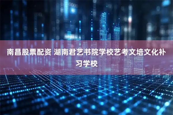 南昌股票配资 湖南君艺书院学校艺考文培文化补习学校