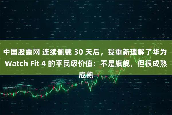 中国股票网 连续佩戴 30 天后，我重新理解了华为 Watch Fit 4 的平民级价值：不是旗舰，但很成熟