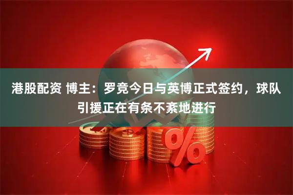 港股配资 博主：罗竞今日与英博正式签约，球队引援正在有条不紊地进行