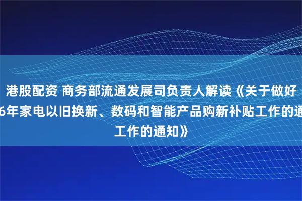 港股配资 商务部流通发展司负责人解读《关于做好2026年家电以旧换新、数码和智能产品购新补贴工作的通知》
