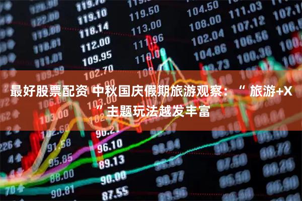 最好股票配资 中秋国庆假期旅游观察：“ 旅游+X ”主题玩法越发丰富