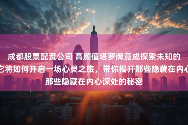 成都股票配资公司 高颜值塔罗牌竟成探索未知的神奇钥匙？它将如何开启一场心灵之旅，带你揭开那些隐藏在内心深处的秘密